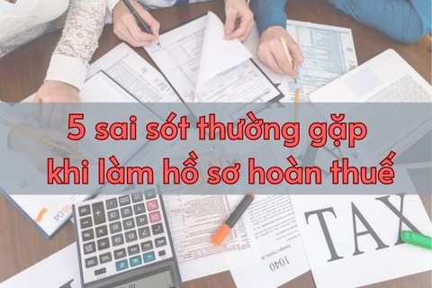 Những sai sót thường gặp khi làm hồ sơ hoàn thuế và cách giải quyết