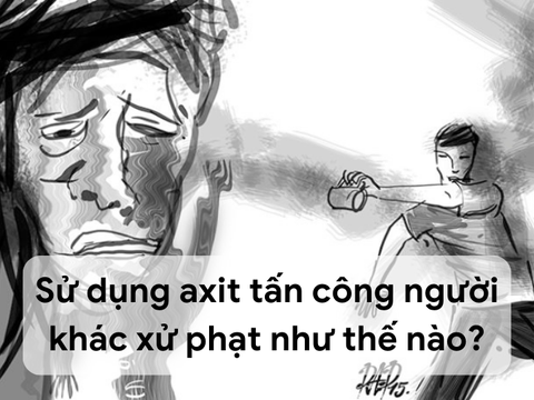 Sử dụng axit tấn công người khác xử phạt như thế nào? | Luật sư tư vấn | VietLawyer