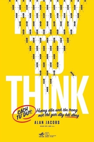 Sách How To Think - Cách Tư Duy: Hướng Dẫn Sinh Tồn Trong Một Thế Giới Đầy Bất Đồng - Alan Jacobs