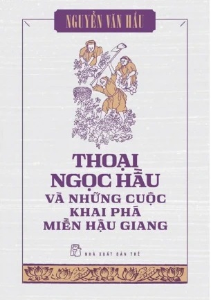 Thoại Ngọc Hầu Và Những Cuộc Khai Phá Miền Hậu Giang - Nguyễn Văn Hầu
