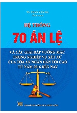 Sách Hệ Thống 70 Án Lệ Và Các Giải Đáp Vướng Mắc Trong Nghiệp Vụ Xét Xử Của Tòa Án Nhân Dân Tối Cao Từ Năm 2016 Đến Nay của tác giả TS Trần Văn Hà