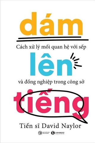 Sách Dám Lên Tiếng - Cách Xử Lý Mối Quan Hệ Với Sếp Và Đồng Nghiệp Trong Công Sở - Tiến sĩ David Naylor