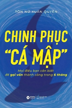 sách Chinh Phục “Cá Mập”- Mọi Điều Bạn Cần Biết Để Gọi Vốn Thành Công Trong 6 Tháng - Tôn Nữ Xuân Quyên