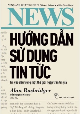 Sách Hướng Dẫn Sử Dụng Tin Tức - Tin Vào Đâu Trong Một Thế Giới Ngập Tràn Tin Giả (Alan Rusbridger)