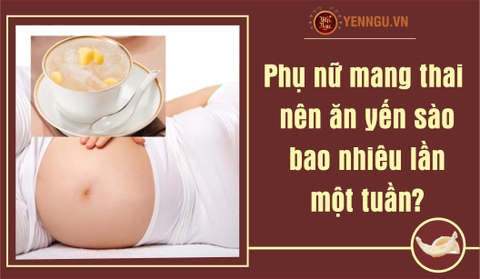 Phụ nữ mang thai nên ăn yến sào bao nhiêu lần một tuần?