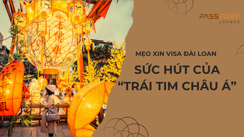 Mẹo Xin Visa Đài Loan & Sức Hút Của “Trái Tim Châu Á”