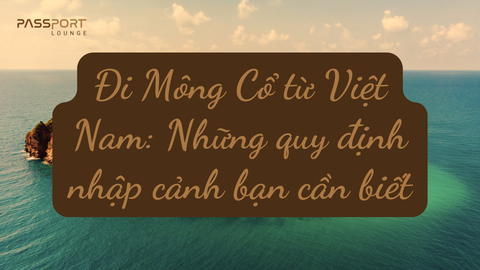 Đi Mông Cổ từ Việt Nam: Những quy định nhập cảnh bạn cần biết
