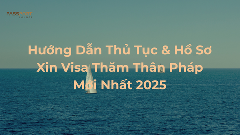 Hướng Dẫn Thủ Tục & Hồ Sơ Xin Visa Thăm Thân Pháp Mới Nhất 2025