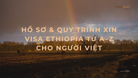 Hồ Sơ & Quy Trình Xin Visa Ethiopia Từ A–Z Cho Người Việt