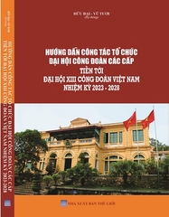 Sách Hướng Dẫn Công Tác Tổ Chức Đại Hội Công Đoàn Các Cấp Tiến Tới Đại Hội XIII Công Đoàn Việt Nam Nhiệm Kỳ 2023 - 2028