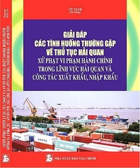 Sách Giải Đáp Các Tình Huống Thường Gặp Về Thủ Tục Hải Quan Xử Phạt Vi Phạm Hành Chính Trong Lĩnh Vực Hải Quan Và Công Tác Xuất Khẩu, Nhập Khẩu