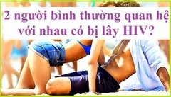 2 người bình thường quan hệ với nhau có bị lây HIV không?