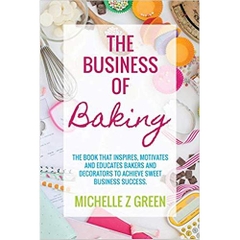 The Business of Baking: The Book That Inspires, Motivates and Educates Bakers and Decorators to Achieve Sweet Business Success