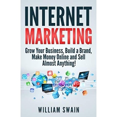 Internet Marketing: Grow Your Business, Build a Brand, Make Money Online and Sell Almost Anything!