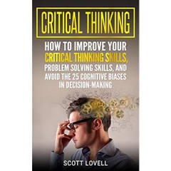 Critical Thinking: How to Improve Your Critical Thinking Skills, Problem Solving Skills, and Avoid the 25 Cognitive Biases in Decision-Making