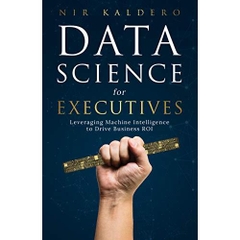 Data Science for Executives: Leveraging Machine Intelligence to Drive Business ROI