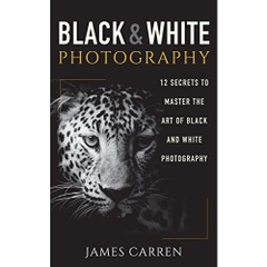 PHOTOGRAPHY: Black and White Photography - 12 Secrets to Master The Art of Black and White Photography (Photography, Photoshop, Digital Photography, Photography Books, Photography Magazines)