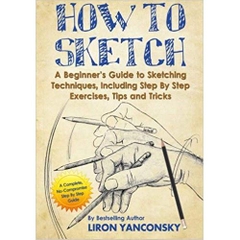 How to Sketch: A Beginner's Guide to Sketching Techniques, Including Step By Step Exercises, Tips and Tricks