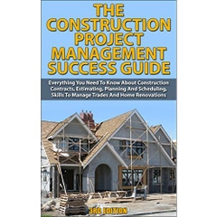 The Construction Project Management Success Guide: Everything You Need To Know About Construction Contracts, Estimating, Planning And Scheduling, Skills ... How-To & Home Improvements