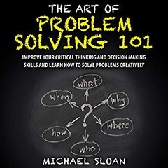 The Art of Problem Solving 101: Improve Your Critical Thinking and Decision Making Skills and Learn How to Solve Problems Creatively