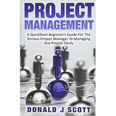 Project Management: A Quick Start Beginner's Guide For The Serious Project Manager To Managing Any Project Easily