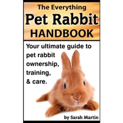 The Everything Pet Rabbit Handbook - Your Ultimate Guide to Pet Rabbit Ownership, Training, and Care