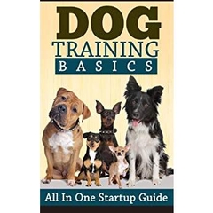 Dog Training: Basics: All In One Startup Guide (Obedience Training Short Reads) (Dog Training, Puppy Training, Pets & Animal Care, Obedience Training Guide)