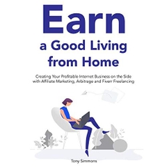 Earn a Good Living from Home (Home Based Idea Bundle): Creating Your Profitable Internet Business on the Side with Affiliate Marketing, Arbitrage and Fiverr Freelancing