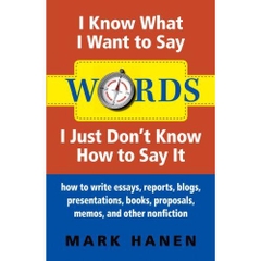 Words: I Know What I Want To Say - I Just Don't Know How To Say It: how to write essays, reports, blogs, presentations, books, proposals, memos, and other nonfiction