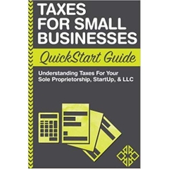 Taxes: For Small Businesses QuickStart Guide - Understanding Taxes For Your Sole Proprietorship, Startup, & LLC