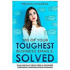 100 of Your Toughest Business Emails: Solved: Plug and Play Ideas From a Seasoned Corporate Communications Manager