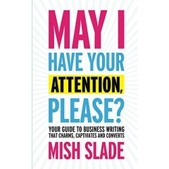 May I Have Your Attention, Please? Your Guide to Business Writing That Charms, Captivates and Converts