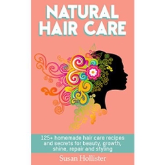 Natural Hair Care: 125+ Homemade Hair Care Recipes And Secrets For Beauty, Growth, Shine, Repair and Styling
