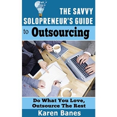 The Savvy Solopreneur’s Guide to Outsourcing: Do what you love, outsource the rest