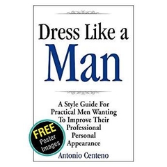 Dress Like a Man: A Style Guide for Practical Men Wanting to Improve Their Professional Personal Appearance