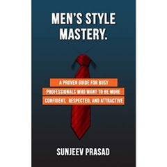 Men's Style Mastery: A Proven Guide For Busy Professionals Who Want To Be More Confident, Respected, And Attractive By Dressing Well