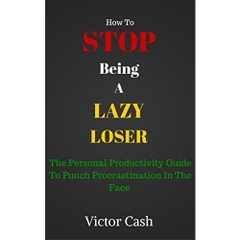 How To Stop Being A Lazy Loser: The Personal Productivity Guide To Punch Procrastination In The Face (No Fluff Self Improvement Guides)