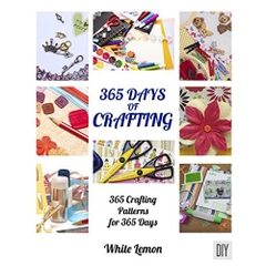 Crafting: 365 Days of Crafting: 365 Crafting Patterns for 365 Days (Crafting Books, Crafts, DIY Crafts, Hobbies and Crafts, How to Craft Projects, Handmade, Holiday Christmas Crafting Ideas)