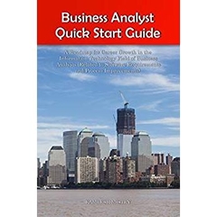 Business Analyst Quick Start Guide -- A Roadmap for Career Growth in the Information Technology Field of Business Analysis ( Related to Software Requirements ... Improvements ) (Business Analyst Briefs)