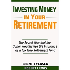 Investing Money in Your Retirement: The Secret Way that the Super Wealthy Use Life Insurance as a Tax Free Retirement Fund