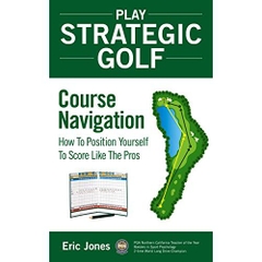 Play Strategic Golf: Course Navigation: How To Position Yourself To Score Like The Pros