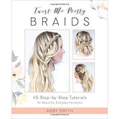 Twist Me Pretty Braids: 45 Step-by-Step Tutorials for Beautiful, Everyday Hairstyles