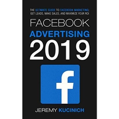 Facebook Advertising 2019: The Ultimate Guide to Facebook Marketing; Get Leads, Make Sales, and Maximize Your ROI