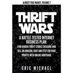 Thrift Wars: A Battle-Tested Internet Business Plan: Find Hidden Thrift Stores Treasure and Sell on Amazon, eBay and Etsy for Huge Profits with Online Arbitrage