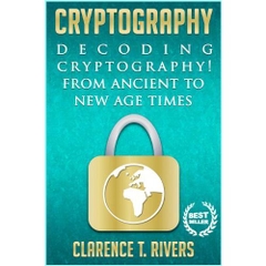 Cryptography: Decoding Cryptography! From Ancient To New Age Times. (Code Breaking, Hacking, Data Encryption, Internet Security) (Cryptography, Code Breaking, ... Data Encryption, Internet Security)