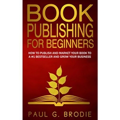 Book Publishing for Beginners: How to Publish and Market Your Book to a #1 Bestseller and Grow Your Business