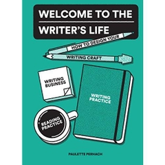 Welcome to the Writer's Life: How to Design Your Writing Craft, Writing Business, Writing Practice, and Reading Practice