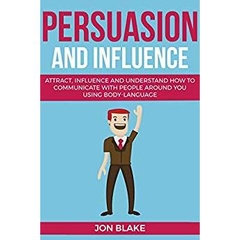 Persuasion and influence: Attract, Influence and Understand How to Communicate with People Around You Using Body-Language (Charisma, Confidence Social skills, business communication, Book 1)