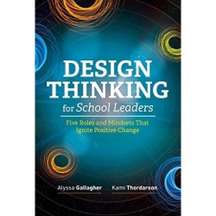 Design Thinking for School Leaders: Five Roles and Mindsets That Ignite Positive Change