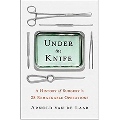 Under the Knife: A History of Surgery in 28 Remarkable Operations 1st Edition